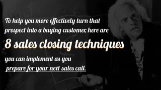 To help you more eﬀectively turn that
prospect into a buying customer, here are
8 sales closing techniques
you can implement as you
prepare for your next sales call.
 