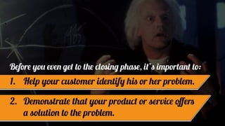 Before you even get to the closing phase, it’s important to:
1. Help your customer identify his or her problem.
2. Demonst...