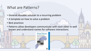 What are Patterns?
• General reusable solution to a recurring problem
• A template on how to solve a problem
• Best practices
• Patterns allow developers communicate with each other in well
known and understand names for software interactions.
 
