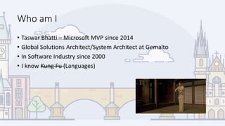 Who am I
• Taswar Bhatti – Microsoft MVP since 2014
• Global Solutions Architect/System Architect at Gemalto
• In Software Industry since 2000
• I know Kung Fu (Languages)
 