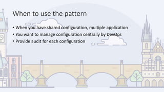 When to use the pattern
• When you have shared configuration, multiple application
• You want to manage configuration centrally by DevOps
• Provide audit for each configuration
 