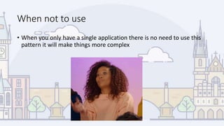 When not to use
• When you only have a single application there is no need to use this
pattern it will make things more complex
 