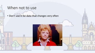 When not to use
• Don’t use it for data that changes very often
 