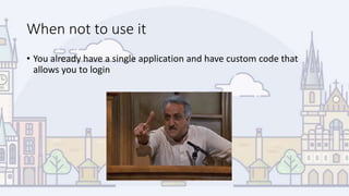 When not to use it
• You already have a single application and have custom code that
allows you to login
 