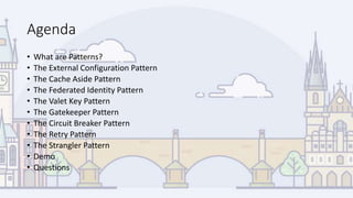 Agenda
• What are Patterns?
• The External Configuration Pattern
• The Cache Aside Pattern
• The Federated Identity Pattern
• The Valet Key Pattern
• The Gatekeeper Pattern
• The Circuit Breaker Pattern
• The Retry Pattern
• The Strangler Pattern
• Demo
• Questions
 