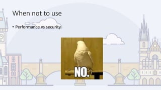 When not to use
• Performance vs security
 