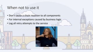 When not to use it
• Don’t cause a chain reaction to all components
• For internal exceptions caused by business logic
• Log all retry attempts to the service
 