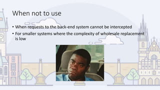 When not to use
• When requests to the back-end system cannot be intercepted
• For smaller systems where the complexity of wholesale replacement
is low
 