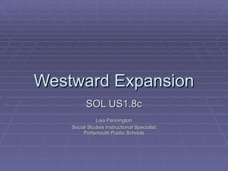 Westward Expansion SOL US1.8c Lisa Pennington Social Studies Instructional Specialist Portsmouth Public Schools 