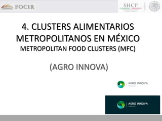 4. CLUSTERS ALIMENTARIOS
METROPOLITANOS EN MÉXICO
METROPOLITAN FOOD CLUSTERS (MFC)
(AGRO INNOVA)
 