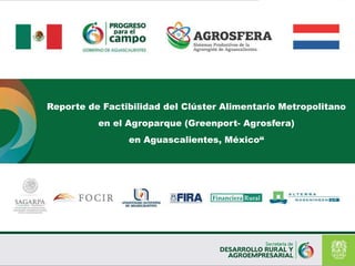Reporte de Factibilidad del Clúster Alimentario Metropolitano
en el Agroparque (Greenport- Agrosfera)
en Aguascalientes, México“
 