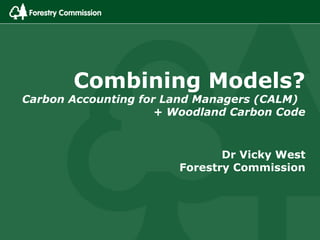 Combining Models?
Carbon Accounting for Land Managers (CALM)
                     + Woodland Carbon Code



                              Dr Vicky West
                       Forestry Commission
 