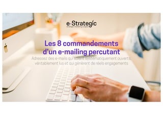 Les 8 commandements
d’un e-mailing percutant
Adressez des e-mails qui soient systématiquement ouverts,
véritablement lus et qui génèrent de réels engagements
Les 8 commandements
d’un e-mailing percutant
Adressez des e-mails qui soient systématiquement ouverts,
véritablement lus et qui génèrent de réels engagements
 