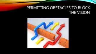 PERMITTING OBSTACLES TO BLOCK
THE VISION
 