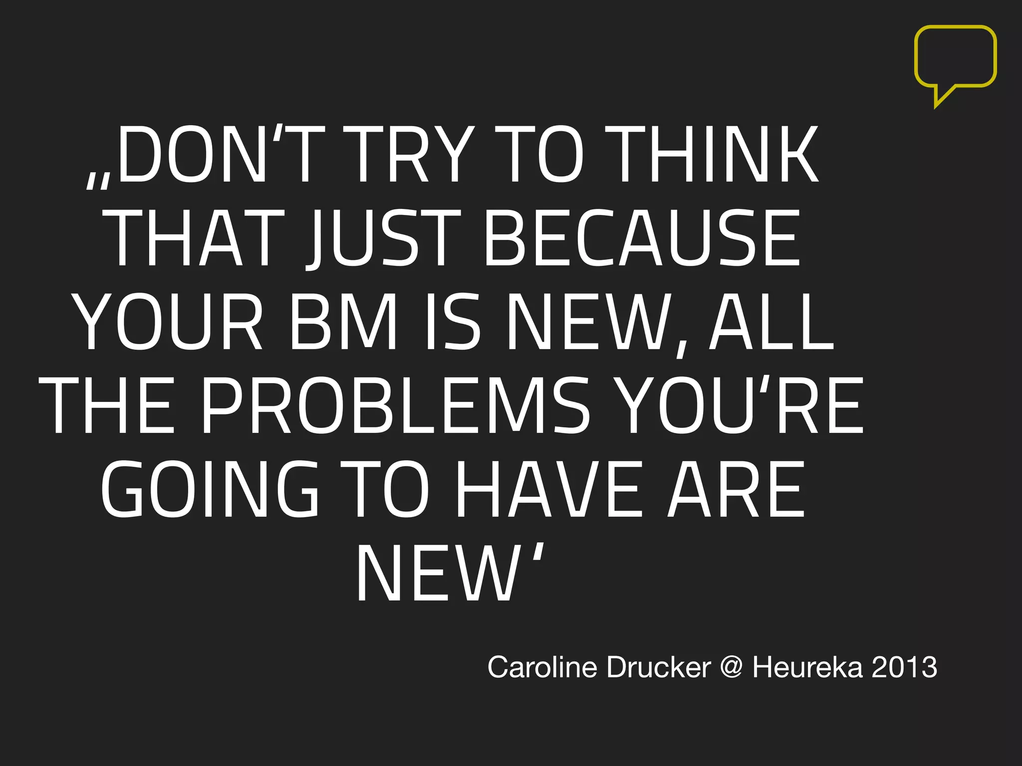 „DON‘T TRY TO THINK
THAT JUST BECAUSE
YOUR BM IS NEW, ALL
THE PROBLEMS YOU‘RE
GOING TO HAVE ARE
NEW“
Caroline Drucker @ Heureka 2013
 