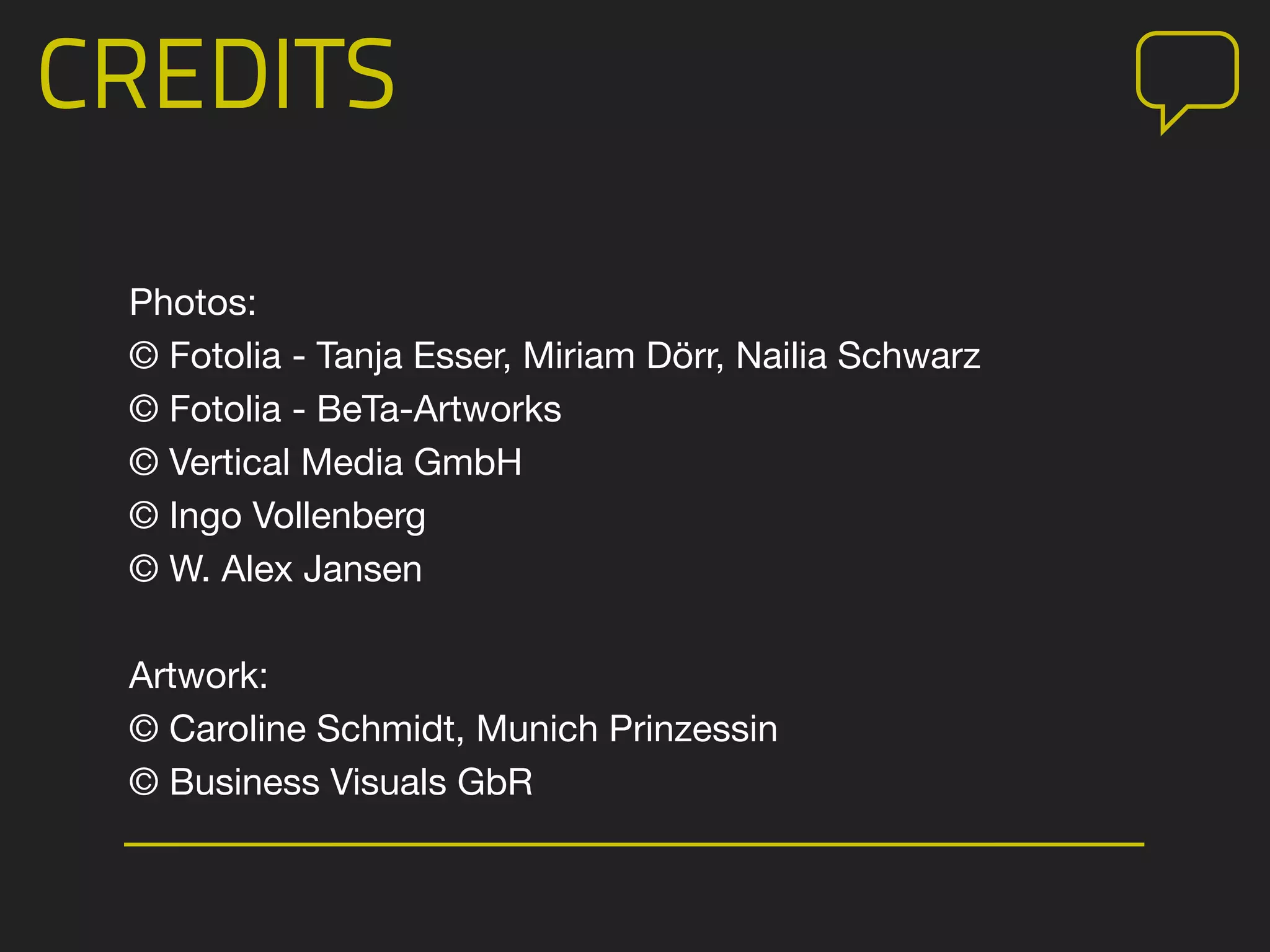 CREDITS
Photos:
© Fotolia - Tanja Esser, Miriam Dörr, Nailia Schwarz
© Fotolia - BeTa-Artworks
© Vertical Media GmbH
© Ingo Vollenberg
© W. Alex Jansen
Artwork:
© Caroline Schmidt, Munich Prinzessin
© Business Visuals GbR
 