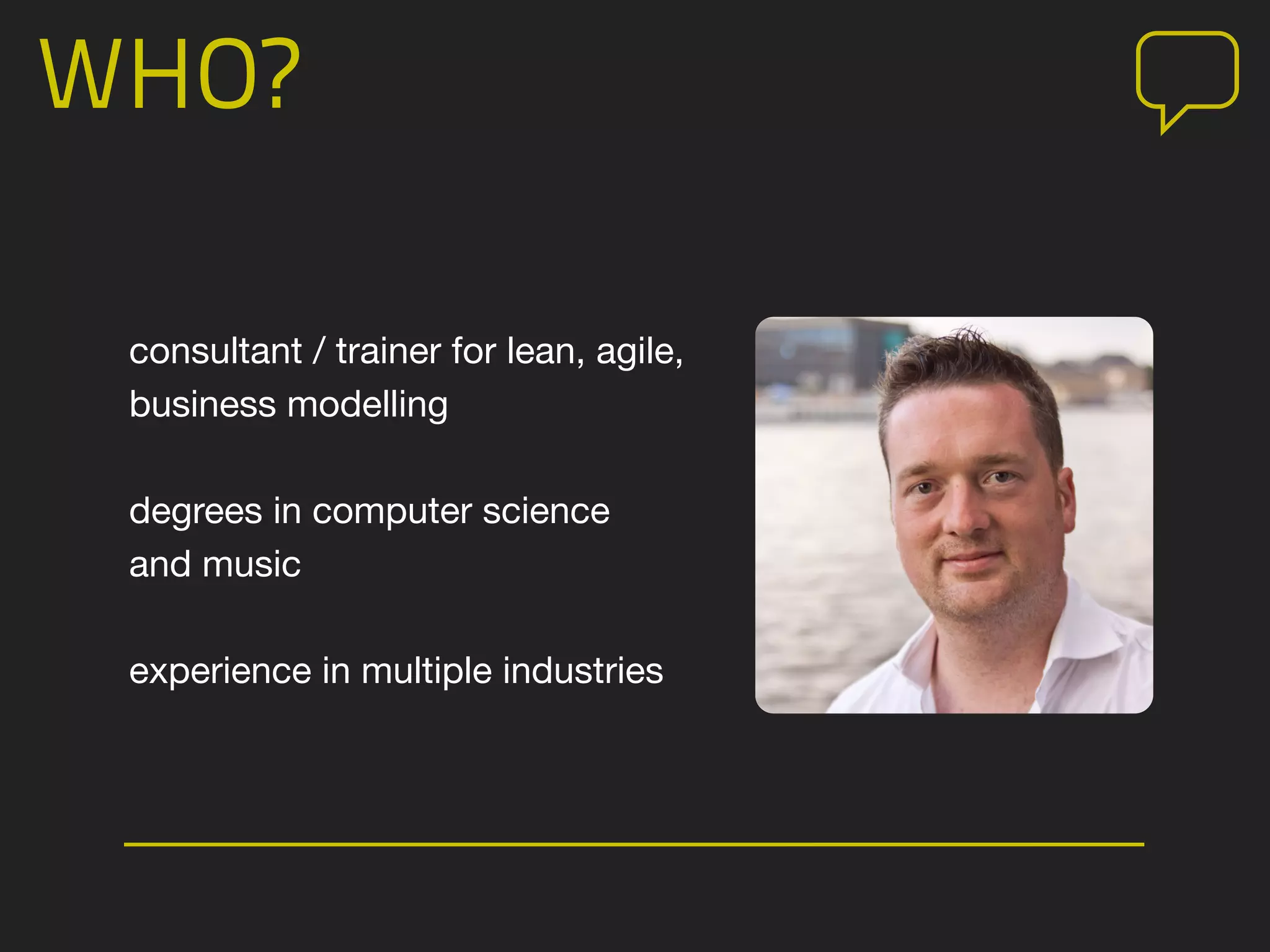 WHO?
consultant / trainer for lean, agile,
business modelling
degrees in computer science
and music
experience in multiple industries
 