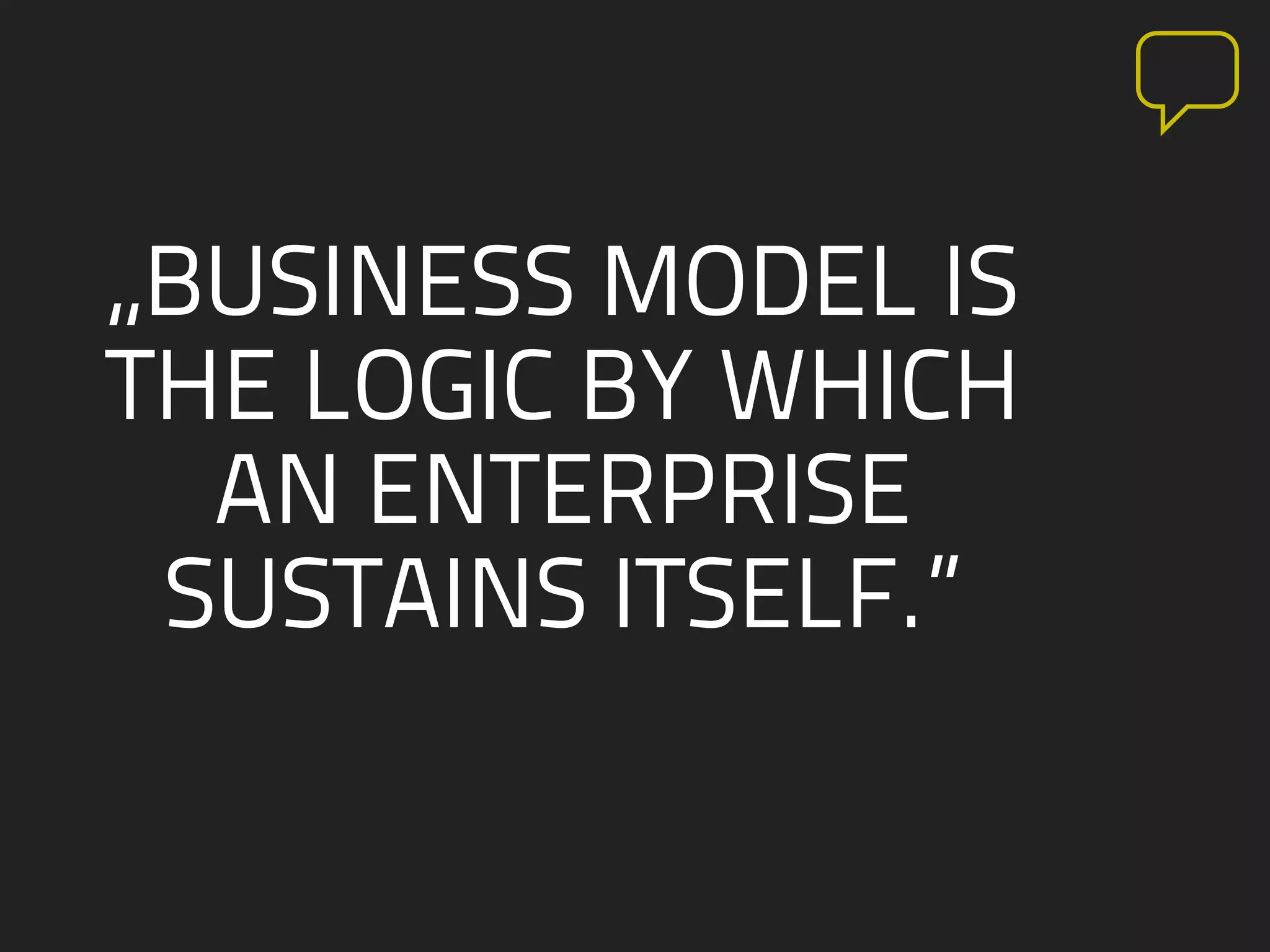 „BUSINESS MODEL IS
THE LOGIC BY WHICH
AN ENTERPRISE
SUSTAINS ITSELF.”
 