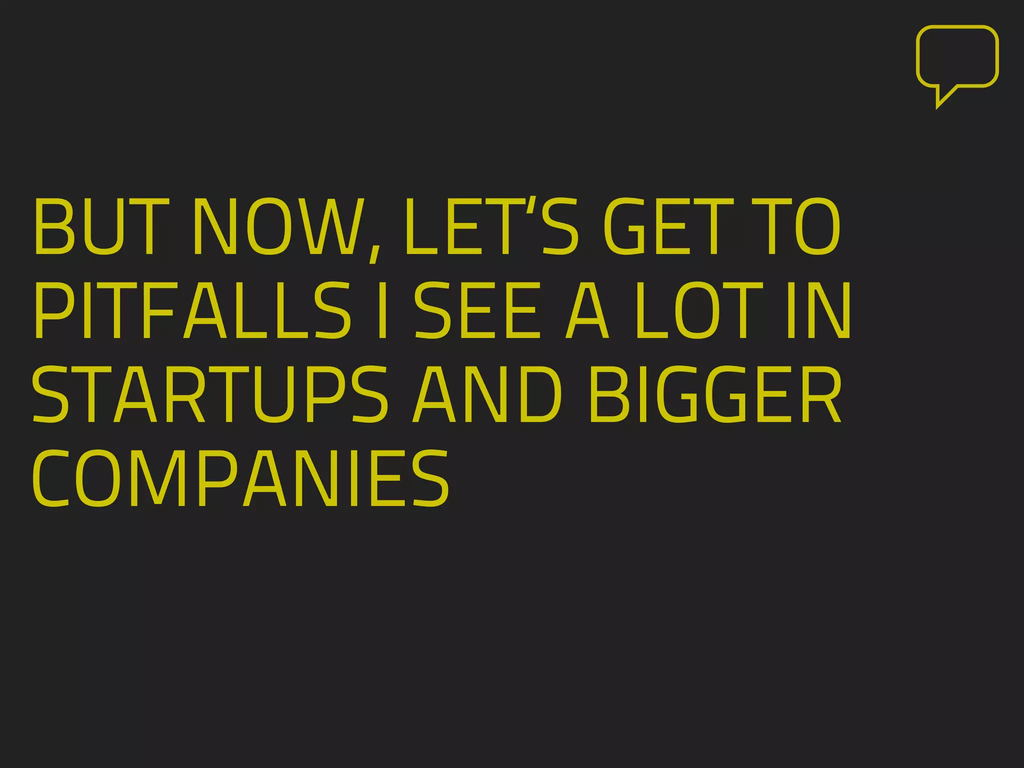 BUT NOW, LET‘S GET TO
PITFALLS I SEE A LOT IN
STARTUPS AND BIGGER
COMPANIES
 