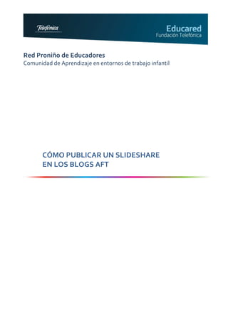 Red Proniño de Educadores
Comunidad de Aprendizaje en entornos de trabajo infantil




       CÓMO PUBLICAR UN SLIDESHARE
       EN LOS BLOGS AFT
 