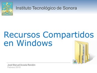 Instituto Tecnológico de Sonora




Recursos Compartidos
en Windows

José Manuel Acosta Rendón
Febrero 2010
 