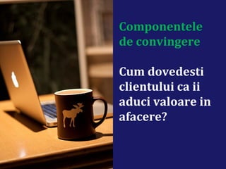 Componentele
de convingere
Cum dovedesti
clientului ca ii
aduci valoare in
afacere?
 