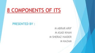 8 COMPONENTS OF ITS
PRESENTED BY :
M ABRAR ARIF
M ASAD KHAN
M SHERAZ HAIDER
M KAZAM
 