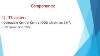 Components:
1) ITS center:
 Operations Control Centre (OCC) which runs 24/7.
 ITSC monitors traffic.
 