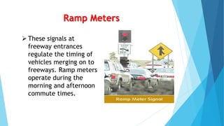 Ramp Meters
 These signals at
freeway entrances
regulate the timing of
vehicles merging on to
freeways. Ramp meters
operate during the
morning and afternoon
commute times.
 