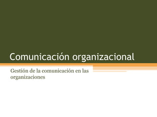 Comunicación organizacional
Gestión de la comunicación en las
organizaciones
 