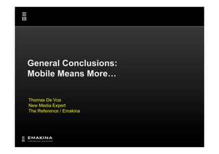 General Conclusions:
Mobile Means More…

Thomas De Vos
New Media Expert
The Reference / Emakina
 