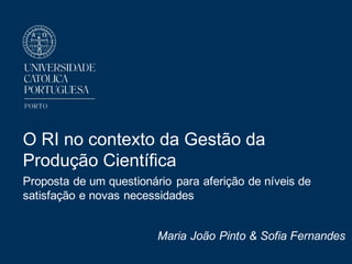 O RI no contexto da Gestão da
Produção Científica
Proposta de um questionário para aferição de níveis de
satisfação e novas necessidades
Maria João Pinto & Sofia Fernandes
 