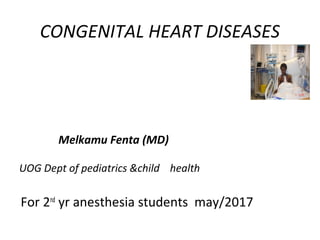 CONGENITAL HEART DISEASES
Melkamu Fenta (MD)
UOG Dept of pediatrics &child health
For 2nd
yr anesthesia students may/2017
 