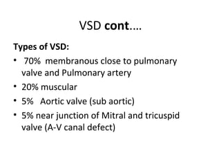 VSD cont.…
Types of VSD:
• 70% membranous close to pulmonary
valve and Pulmonary artery
• 20% muscular
• 5% Aortic valve (...