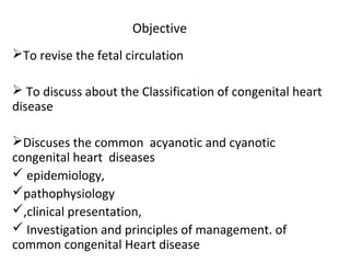 Objective
To revise the fetal circulation
 To discuss about the Classification of congenital heart
disease
Discuses the...