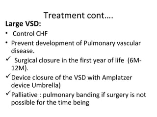 Treatment cont….
Large VSD:
• Control CHF
• Prevent development of Pulmonary vascular
disease.
 Surgical closure in the f...
