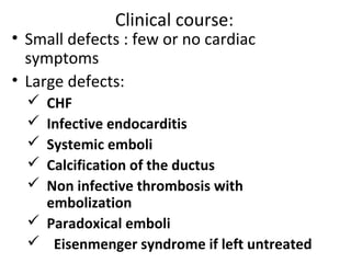Clinical course:
• Small defects : few or no cardiac
symptoms
• Large defects:
 CHF
 Infective endocarditis
 Systemic e...
