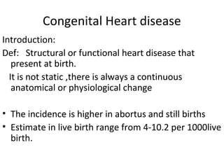 Congenital Heart disease
Introduction:
Def: Structural or functional heart disease that
present at birth.
It is not static...
