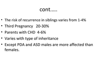 cont.….
• The risk of recurrence in siblings varies from 1-4%
• Third Pregnancy 20-30%
• Parents with CHD 4-6%
• Varies wi...