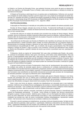 18
RESOLUÇÃO Nₒ 2
no Estado e os Centros de Educação Física, que poderiam funcionar como ponto de apoio ao desenvolvi-
mento dos esportes e da Educação Física no Estado, estão sendo desmontados e retirados do âmbito da
Secretaria de Educação.
O Estado de Pernambuco está longe de ser um paraíso para os trabalhadores. Sofremos com as precá-
rias condições da saúde pública enquanto o governo segue com o seu projeto de privatização da saúde atra-
vés das O.S. impostas nas UPAS e a violência que atinge a população do estado. Ao contrário da propaganda
do governo o desemprego atinge 245 mil pessoas na Região Metropolitana do Recife atingindo em jan. 13,5%
da PEA (População Economicamente Ativa) e 7,1% , segundo o IBGE.
POLÍTICA EDUCACIONAL
A educação em Pernambuco é marcada por uma política de arrocho salarial e de extrema exclusão social.
Escolas de Tempo Integral, extinção das turmas do Ensino Fundamental bonificação às escolas por
metas estabelecidas pela INDG (Instituto de Desenvolvimento Gerencial) que gerencia a educação o Estado,
são um bom exemplo disso.
A escola não pode ser um espaço de exclusão como acontece nas escolas de Tempo Integral,. Nessas
unidades, alunos e professores recebem tratamento diferenciado quanto às refeições, materiais didáticos, far-
damento além de recursos para o desenvolvimento de projetos. Enquanto os alunos da Educação de Jovens
e Adultos sequer recebem livros para estudar.
Os profissionais da Educação nas Escolas de Referênia são impedidos de participar das lutas da cate-
goria demonstrando o caráter autoritário deste “modelo” de ensino gerenciado por um programa dirigido por
representantes de empresas privadas e deixando de fazer parte da estrutura das GRE’s. A remuneração é
incrementada por uma gratificação de 199% que, no entanto, não vai para a aposentadoria. Nas 160 escolas
integrais a ameaça de perder a vaga na escola é uma constante. A Escola que defendemos deve ampliar
os direitos dos Educadores e garantir métodos de ensino que tornem a juventude mais livre, participante e
autônoma.
Professores, devido ao regime de “exclusividade” têm suas vidas controladas pelo Estado, não poden-
do participar de atividades sindicais, fazer greve, tirar licença, entre tantas outras arbitrariedades. Para não
assumir a responsabilidade sobre estes fatos, nada disso consta em documentos. O “repasse de idéias” é
feito através das famosas capacitações que são verdadeiros campos de lavagens cerebrais. Enquanto Esco-
las Integrais são munidas de recursos para atenderem bem a “clientela” à que se destinam, alunos e profes-
sores são jogados em galpões insalubres, que sequer podem ser chamados de escolas, a exemplo do galpão
Torquato de Castro/Aldeia-Camaragibe.
O governo fecha turmas do Ensino Fundamental e chama isto de ‘reordenamento’ das escolas da rede.
Na verdade esta política de exclusão separa alunos e professores em unidades exclusivamente para o
Ensino Médio e em escolas de Ensino Fundamental, preparando caminho para a formação da futuras Escolas
Integrais incorporando todo o Ensino Médio, enquanto o Fundamental será transferido para responsabilidade
dos municípios coisa semelhante ao desmantelo educacional provocado pelo processo de municipalização
em décadas passadas e que joga os professores para a disponibilidade.
O Bônus de Desempenho Educacional (BDE) inventado pelo governo Eduardo Campos é uma farsa.
Escolas são premiadas sem que os critérios para a bonificação sejam esclarecidos. Estabelecimentos de
ensino desestruturados sem as mínimas condições de funcionamento são premiadas, enquanto outros que,
apesar das dificuldades conseguem desenvolver bons projetos, ficam fora do processo.
Esta é mais uma forma de desviar a atenção dos trabalhadores em educação para o que realmente
interessa: melhorias nas condições físicas e pedagógicas das escolas e, remuneração decente para os traba-
lhadores em educação. Com a política de premiação o governo pretende dividir a categoria criando disputas
nas unidades de ensino, além de adormecer a luta por salários justos para a categoria.
A política de arrocho salarial e exclusão vivenciada no governo Eduardo Campos é intensificada pelo
sistema de fiscalização permanente. O controle ocorre através do trabalho dos técnicos educacionais
obrigados a passar o tempo enviando relatórios para a Seduc com as informações dos diários de classe e
livros de ponto elaborados de forma extremamente burocrática e mais recentemente através de câmeras
instaladas nas escolas que, além de serem consideradas medidas antipedagógicas, representam assédio
moral e não funcionam como mecanismos de combate à violência e/ou indisciplina.
Enquanto o governo persegue os trabalhadores, as escolas continuam desestruturadas. Há falta de birôs
nas salas, Bancas quebradas, salas quentes e superlotadas, bibliotecas e laboratórios de informáticas inati-
vados, professores afastados de suas funções com problemas de saúde, são coisas rotineiras nas escolas
da rede, 50% destes por problemas psíquicos pois não suportam tanta pressão.
 
