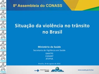 Ministério da Saúde
Secretaria de Vigilância em Saúde
DANTPS
CGDANT
ATVPVA
Brasília, 24 de agosto de 2016
Situação da violência no trânsito
no Brasil
8ª Assembleia do CONASS
 