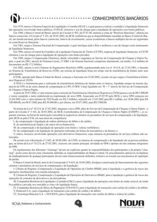 CONHECIMENTOS BANCÁRIOS
Em 1979, nasceu o Sistema Especial de Liquidação e Custódia (SELIC), o qual passou a realizar a custódia e a liquidação financeira
das operações envolvendo títulos públicos. O SELIC eliminou o uso do cheque para a liquidação de operações com títulos públicos.
Em 1980, o Banco Central do Brasil, através da Circular nº 492, de 07.01.80, instituiu a conta de “Reservas Bancárias”, adstrita aos
bancos comerciais. A Circular nº 3.101, de 28.03.2002, do BCB, estabeleceu que as disponibilidades mantidas no Banco Central do Brasil, em moeda nacional, pelos bancos comerciais, bancos de investimento, caixas econômicas e bancos múltiplos devem ser registradas
na conta Reservas Bancárias.
Em 1983, surgiu o Sistema Nacional de Compensação, o qual interligou todo o País e melhorou o uso do cheque como instrumento
de liquidação financeira.
Em 1986, nasceu a Central de Custódia e de Liquidação Financeira de Títulos (CETIP), empresa de liquidação financeira. A CETIP
eliminou o uso do cheque para a liquidação de operações com títulos privados.
Em 1988, surgiu a Compensação Eletrônica, dando velocidade e segurança ao Serviço de Compensação de Cheques e Outros Papéis, o qual em 2001, através de Sistemas Locais, 15 SIRC e do Sistema Nacional, compensou diariamente, em média, 13,4 milhões de
documentos ou R$ 17,2 bilhões.
Em 2002, nasceu o novo Sistema de Pagamentos Brasileiro (SPB), regulamentado pela Lei nº 10.214, de 27.03.2001, e baseado
no Sistema de Transferência de Reservas (STR), um sistema de liquidação bruta em tempo real de transferência de fundos entre seus
participantes.
O STR, operado pelo Banco Central do Brasil, começou a funcionar em 22.04.2002, ocasião em que surgiu a Transferência Eletrônica Disponível (TED).
A TED é o instrumento para a realização de transferência eletrônica de fundos entre os bancos, liquidada sempre no mesmo dia,
através do STR ou de outra câmara de compensação (a CIP). O DOC é hoje liquidado em “D + 1” através do Serviço de Compensação
de Cheques e Outros Papéis.
A partir de 29.07.2002, o valor mínimo para a emissão de Transferências Eletrônicas Disponíveis (TED) passou a ser de R$ 5.000,00
e restou cumprida a meta estabelecida na implantação do novo SPB. Anunciado em 07.07.99 pelo BCB, o novo SPB começou em
22.04.2002 com o valor mínimo da TED fixado em R$ 5 milhões, reduzido em 13.05.2002 para R$ 1 milhão, em 10.06.2002 para R$
100.000,00, em 08.07.2002 para R$ 50.000,00 e, por último, em 29.07.2002, para R$ 5.000,00.
Na forma da Lei nº 10.214, de 27.03.2002, integram o novo SPB, além do Serviço de Compensação de Cheques e Outros Papéis - a
partir da Circular nº 3.102, de 28.03.2002, do BCB, Centralizadora de Compensação de Cheques e Outros Papéis (COMPE) -, os seguintes sistemas, na forma de autorização concedida às respectivas câmaras ou prestadores de serviços de compensação e de liquidação,
pelo BCB ou pela CVM, em suas áreas de competência:
I. de compensação e liquidação de ordens eletrônicas de débito e de crédito;
II. de transferência de fundos e de outros ativos financeiros;
III. de compensação e de liquidação de operações com títulos e valores mobiliários;
IV. de compensação e de liquidação de operações realizadas em bolsas de mercadorias e de futuros; e
V. outros, inclusive envolvendo operações com derivativos financeiros, cujas câmaras ou prestadores de serviços tenham sido autorizados.
De acordo com a Resolução nº 2.882, de 30.08.2001, do CMN, as câmaras de compensação e de liquidação são as pessoas jurídicas
que, na forma da Lei nº 10.214, de 27.03.2001, exercem, em caráter principal, atividade no SPB e operam um dos sistemas integrantes
do SPB.
Os regulamentos das diferentes “clearings” devem ser explícitos quanto às responsabilidades dos participantes e da própria “clearing”, assim como devem estar claramente definidas as responsabilidades do Banco Central. Os procedimentos aplicáveis na hipótese
de inadimplemento de qualquer participante devem estar minuciosamente definidos, inclusive no tocante aos mecanismos de repartição
de perdas.
O Banco Central do Brasil, através do Comunicado nº 9.419, de 18.04.2002, divulgou a autorização de funcionamento das seguintes
câmaras e prestadores de serviços de compensação e de liquidação:
I. Câmara de Registro, Compensação e Liquidação de Operações de Câmbio BM&F, para a liquidação e a gerência de riscos das
operações interbancárias com moeda estrangeira;
II. Câmara de Registro, Compensação e Liquidação de Operações de Derivativos BM&F, para a liquidação e gerência de riscos das
operações de contratos de derivativos e de mercadorias;
III. Companhia Brasileira de Liquidação e Custódia (CBLC), para a liquidação de operações com títulos de renda variável, de renda
fixa pública e privada, nos mercados à vista e de liquidação futura;
IV. Companhia Brasileira de Meios de Pagamento (VISANET), para a liquidação de transações com cartões de crédito e de débito;
V. Redecard S.A., para a liquidação de transações com cartões de crédito e de débito;
VI. Tecnologia Bancária S.A. - (TECBAN), para a liquidação de transações com cartões de débito e ordens de crédito;
Didatismo e Conhecimento

8

 