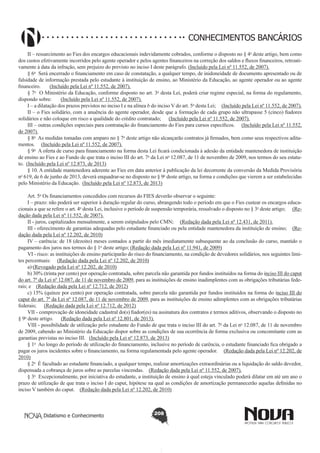 CONHECIMENTOS BANCÁRIOS
II – ressarcimento ao Fies dos encargos educacionais indevidamente cobrados, conforme o disposto no § 4o deste artigo, bem como
dos custos efetivamente incorridos pelo agente operador e pelos agentes financeiros na correção dos saldos e fluxos financeiros, retroativamente à data da infração, sem prejuízo do previsto no inciso I deste parágrafo. (Incluído pela Lei nº 11.552, de 2007).
§ 6o  Será encerrado o financiamento em caso de constatação, a qualquer tempo, de inidoneidade de documento apresentado ou de
falsidade de informação prestada pelo estudante à instituição de ensino, ao Ministério da Educação, ao agente operador ou ao agente
financeiro.       (Incluído pela Lei nº 11.552, de 2007).
§ 7o  O Ministério da Educação, conforme disposto no art. 3o desta Lei, poderá criar regime especial, na forma do regulamento,
dispondo sobre:       (Incluído pela Lei nº 11.552, de 2007).
I – a dilatação dos prazos previstos no inciso I e na alínea b do inciso V do art. 5o desta Lei;     (Incluído pela Lei nº 11.552, de 2007).
II – o Fies solidário, com a anuência do agente operador, desde que a formação de cada grupo não ultrapasse 5 (cinco) fiadores
solidários e não coloque em risco a qualidade do crédito contratado;      (Incluído pela Lei nº 11.552, de 2007).
III – outras condições especiais para contratação do financiamento do Fies para cursos específicos.     (Incluído pela Lei nº 11.552,
de 2007).
§ 8o  As medidas tomadas com amparo no § 7o deste artigo não alcançarão contratos já firmados, bem como seus respectivos aditamentos.     (Incluído pela Lei nº 11.552, de 2007).
§ 9o  A oferta de curso para financiamento na forma desta Lei ficará condicionada à adesão da entidade mantenedora de instituição
de ensino ao Fies e ao Fundo de que trata o inciso III do art. 7o da Lei no 12.087, de 11 de novembro de 2009, nos termos do seu estatuto.  (Incluído pela Lei nº 12.873, de 2013)
§ 10. A entidade mantenedora aderente ao Fies em data anterior à publicação da lei decorrente da conversão da Medida Provisória
no 619, de 6 de junho de 2013, deverá enquadrar-se no disposto no § 9o deste artigo, na forma e condições que vierem a ser estabelecidas
pelo Ministério da Educação.  (Incluído pela Lei nº 12.873, de 2013)
Art. 5o Os financiamentos concedidos com recursos do FIES deverão observar o seguinte:
I – prazo: não poderá ser superior à duração regular do curso, abrangendo todo o período em que o Fies custear os encargos educacionais a que se refere o art. 4o desta Lei, inclusive o período de suspensão temporária, ressalvado o disposto no § 3o deste artigo;      (Redação dada pela Lei nº 11.552, de 2007).
II - juros, capitalizados mensalmente, a serem estipulados pelo CMN;     (Redação dada pela Lei nº 12.431, de 2011).
III - oferecimento de garantias adequadas pelo estudante financiado ou pela entidade mantenedora da instituição de ensino;    (Redação dada pela Lei nº 12.202, de 2010)
IV – carência: de 18 (dezoito) meses contados a partir do mês imediatamente subsequente ao da conclusão do curso, mantido o
pagamento dos juros nos termos do § 1o deste artigo; (Redação dada pela Lei nº 11.941, de 2009)
VI - risco: as instituições de ensino participarão do risco do financiamento, na condição de devedores solidários, nos seguintes limites percentuais:     (Redação dada pela Lei nº 12.202, de 2010)
a) (Revogado pela Lei nº 12.202, de 2010)
b) 30% (trinta por cento) por operação contratada, sobre parcela não garantida por fundos instituídos na forma do inciso III do caput
do art. 7º da Lei nº 12.087, de 11 de novembro de 2009, para as instituições de ensino inadimplentes com as obrigações tributárias federais; e    (Redação dada pela Lei nº 12.712, de 2012)
c) 15% (quinze por cento) por operação contratada, sobre parcela não garantida por fundos instituídos na forma do inciso III do
caput do art. 7º da Lei nº 12.087, de 11 de novembro de 2009, para as instituições de ensino adimplentes com as obrigações tributárias
federais;      (Redação dada pela Lei nº 12.712, de 2012)
VII - comprovação de idoneidade cadastral do(s) fiador(es) na assinatura dos contratos e termos aditivos, observando o disposto no
§ 9o deste artigo.      (Redação dada pela Lei nº 12.801, de 2013).
VIII - possibilidade de utilização pelo estudante do Fundo de que trata o inciso III do art. 7o da Lei no 12.087, de 11 de novembro
de 2009, cabendo ao Ministério da Educação dispor sobre as condições de sua ocorrência de forma exclusiva ou concomitante com as
garantias previstas no inciso III.   (Incluído pela Lei nº 12.873, de 2013)
§ 1o  Ao longo do período de utilização do financiamento, inclusive no período de carência, o estudante financiado fica obrigado a
pagar os juros incidentes sobre o financiamento, na forma regulamentada pelo agente operador.     (Redação dada pela Lei nº 12.202, de
2010)
§ 2o  É facultado ao estudante financiado, a qualquer tempo, realizar amortizações extraordinárias ou a liquidação do saldo devedor,
dispensada a cobrança de juros sobre as parcelas vincendas.    (Redação dada pela Lei nº 11.552, de 2007).
§ 3o  Excepcionalmente, por iniciativa do estudante, a instituição de ensino à qual esteja vinculado poderá dilatar em até um ano o
prazo de utilização de que trata o inciso I do caput, hipótese na qual as condições de amortização permanecerão aquelas definidas no
inciso V também do caput.    (Redação dada pela Lei nº 12.202, de 2010)

Didatismo e Conhecimento

208

 