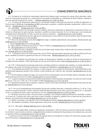 CONHECIMENTOS BANCÁRIOS
§ 4o  Na hipótese de verificação de inidoneidade cadastral do(s) fiador(es) após a assinatura do contrato, ficará sobrestado o aditamento do mencionado documento até a comprovação da restauração da idoneidade ou a substituição do fiador inidôneo, respeitado o
prazo de suspensão temporária do contrato.      (Redação dada pela Lei nº 12.801, de 2013).
§ 5o  O contrato de financiamento poderá prever a amortização mediante autorização para desconto em folha de pagamento, na
forma da Lei no 10.820, de 17 de dezembro de 2003, preservadas as garantias e condições pactuadas originalmente, inclusive as dos
fiadores.    (Incluído pela Lei nº 11.552, de 2007).
§ 6o  (VETADO)     (Incluído pela Lei nº 11.552, de 2007).
§ 7o  O agente financeiro fica autorizado a pactuar condições especiais de amortização ou alongamento excepcional de prazos, nos
termos da normatização do agente operador, respeitado o equilíbrio econômico-financeiro do Fies, de forma que o valor inicialmente
contratado retorne integralmente ao Fundo, acrescido dos encargos contratuais.     (Incluído pela Lei nº 11.552, de 2007).
§ 8o  Em caso de transferência de curso, aplicam-se ao financiamento os juros relativos ao curso de destino, a partir da data da transferência.    (Incluído pela Lei nº 11.552, de 2007).
§ 9o  Para os fins do disposto no inciso III do caput deste artigo, o estudante poderá oferecer como garantias, alternativamente: (Incluído pela Lei nº 11.552, de 2007).
I – fiança; (Incluído pela Lei nº 11.552, de 2007).
II – fiança solidária, na forma do inciso II do § 7o do art. 4o desta Lei; (Incluído pela Lei nº 11.552, de 2007).
III – (Revogado pela Lei nº 12.431, de 2011).
§ 10.  A redução dos juros, estipulados na forma do inciso II deste artigo, incidirá sobre o saldo devedor dos contratos já formalizados. (Incluído pela Lei nº 12.202, de 2010)
§ 11.  A utilização exclusiva do Fundo de que trata o inciso VIII do caput para garantir operações de crédito no âmbito do Fies dispensa o estudante de oferecer as garantias previstas no § 9o deste artigo.   (Redação dada pela Lei nº 12.873, de 2013)
Art. 5o-A.  As condições de amortização dos contratos de financiamento celebrados no âmbito do Fundo de Financiamento ao
Estudante do Ensino Superior - FIES serão fixadas por meio de ato do Poder Executivo federal.(Incluído pela Lei nº 12.385, de 2011).
Art. 5o-B.  O financiamento da educação profissional e tecnológica poderá ser contratado pelo estudante, em caráter individual, ou
por empresa, para custeio da formação profissional e tecnológica de trabalhadores. (Incluído pela Lei nº 12.513, de 2011)
§ 1o  Na modalidade denominada Fies-Empresa, a empresa figurará como tomadora do financiamento, responsabilizando-se integralmente pelos pagamentos perante o Fies, inclusive os juros incidentes, até o limite do valor contratado. (Incluído pela Lei nº 12.513,
de 2011)
§ 2o  No Fies-Empresa, poderão ser pagos com recursos do Fies exclusivamente cursos de formação inicial e continuada e de educação profissional técnica de nível médio. (Incluído pela Lei nº 12.513, de 2011)
§ 3o  A empresa tomadora do financiamento poderá ser garantida por fundo de garantia de operações, nos termos do inciso I do caput do art. 7o da Lei no 12.087, de 11 de novembro de 2009. (Incluído pela Lei nº 12.513, de 2011)
§ 4o  Regulamento disporá sobre os requisitos, condições e demais normas para contratação do financiamento de que trata este artigo. (Incluído pela Lei nº 12.513, de 2011)
Art. 6o  Em caso de inadimplemento das prestações devidas pelo estudante financiado, a instituição referida no § 3o do art. 3o promoverá a execução das parcelas vencidas, conforme estabelecida pela Instituição de que trata o inciso II do caput do art. 3o, repassando
ao Fies e à instituição de ensino a parte concernente ao seu risco. (Redação dada pela Lei nº 12.202, de 2010)
§ 1o  Recebida a ação de execução e antes de receber os embargos, o juiz designará audiência preliminar de conciliação, a realizar-se no prazo de 15 (quinze) dias, para a qual serão as partes intimadas a comparecer, podendo fazer-se representar por procurador ou
preposto, com poderes para transigir. (Redação dada pela Lei nº 12.513, de 2011)
§ 2o  Obtida a conciliação, será reduzida a termo e homologada por sentença. (Redação dada pela Lei nº 12.513, de 2011)
§ 3o  Não efetuada a conciliação, terá prosseguimento o processo de execução. (Incluído pela Lei nº 12.513, de 2011)
Art. 6o-A.  (Revogado). (Redação dada pela Lei nº 11.552, de 2007).
Art. 6o-B.  O Fies poderá abater, na forma do regulamento, mensalmente, 1,00% (um inteiro por cento) do saldo devedor consolidado, incluídos os juros devidos no período e independentemente da data de contratação do financiamento, dos estudantes que exercerem
as seguintes profissões: (Incluído pela Lei nº 12.202, de 2010)
I - professor em efetivo exercício na rede pública de educação básica com jornada de, no mínimo, 20 (vinte) horas semanais, graduado em licenciatura; e (Incluído pela Lei nº 12.202, de 2010)

Didatismo e Conhecimento

209

 