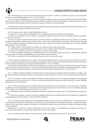 CONHECIMENTOS BANCÁRIOS
XIII - Determinar que as matrizes das instituições financeiras registrem os cadastros das firmas que operam com suas agências
há mais de um ano. (Renumerado pela Lei nº 7.730, de31/01/89) 
§ 1º No exercício das atribuições a que se refere o inciso IX deste artigo, com base nas normas estabelecidas pelo Conselho Monetário Nacional, o Banco Central da República do Brasil, estudará os pedidos que lhe sejam formulados e resolverá conceder ou recusar
a autorização pleiteada, podendo incluir as cláusulas que reputar convenientes ao interesse público.
§ 2º Observado o disposto no parágrafo anterior, as instituições financeiras estrangeiras dependem de autorização do Poder Executivo, mediante decreto, para que possam funcionar no País.
Art. 11.Compete ainda ao Banco Central da República do Brasil;
I - Entender-se, em nome do Governo Brasileiro, com as instituições financeiras estrangeiras e internacionais;
II - Promover, como agente do Governo Federal, a colocação de empréstimos internos ou externos, podendo, também, encarregar-se
dos respectivos serviços;
III - Atuar no sentido do funcionamento regular do mercado cambial, da estabilidade relativa das taxas de câmbio e do equilíbrio
no balanço de pagamentos, podendo para esse fim comprar e vender ouro e moeda estrangeira, bem como realizar operações de crédito
no exterior, inclusive as referentes aos Direitos Especiais de Saque, e separar os mercados de câmbio financeiro e comercial; (Redação
dada pelo Del nº 581, de 14/05/69)
IV - Efetuar compra e venda de títulos de sociedades de economia mista e empresas do Estado;
V - Emitir títulos de responsabilidade própria, de acordo com as condições estabelecidas pelo Conselho Monetário Nacional;
VI - Regular a execução dos serviços de compensação de cheques e outros papéis;
VII - Exercer permanente vigilância nos mercados financeiros e de capitais sobre empresas que, direta ou indiretamente, interfiram
nesses mercados e em relação às modalidades ou processos operacionais que utilizem;
VIII - Prover, sob controle do Conselho Monetário Nacional, os serviços de sua Secretaria.
§ 1º No exercício das atribuições a que se refere o inciso VIII do artigo 10 desta lei, o Banco Central do Brasil poderá examinar os
livros e documentos das pessoas naturais ou jurídicas que detenham o controle acionário de instituição financeira, ficando essas pessoas
sujeitas ao disposto no artigo 44, § 8º, desta lei. (Incluído pelo Del nº 2.321, de 25/02/87) 
§ 2º O Banco Central da República do Brasil instalará delegacias, com autorização do Conselho Monetário Nacional, nas diferentes
regiões geoeconômicas do País, tendo em vista a descentralização administrativa para distribuição e recolhimento da moeda e o cumprimento das decisões adotadas pelo mesmo Conselho ou prescritas em lei. (Renumerado pelo Del nº 2.321,de 25/02/87)
Art. 12. O Banco Central da República do Brasil operará exclusivamente com instituições financeiras públicas e privadas, vedadas operações bancárias de qualquer natureza com outras pessoas de direito público ou privado, salvo as expressamente autorizadas por
lei.
Art. 13. Os encargos e serviços de competência do Banco Central, quando por ele não executados diretamente, serão contratados
de preferência com o Banco do Brasil S. A., exceto nos casos especialmente autorizados pelo Conselho Monetário Nacional. (Redação
dada pelo Del nº 278, de 28/02/67)
Art. 14. O Banco Central do Brasil será administrado por uma Diretoria de cinco (5) membros, um dos quais será o Presidente,
escolhidos pelo Conselho Monetário Nacional dentre seus membros mencionados no inciso IV do art. 6º desta Lei. (Redação dada pela
Lei nº 5.362, de 30.11.1967)(Vide Decreto nº 91.961, de 19.11.1985)
§ 1º O Presidente do Banco Central da República do Brasil será substituído pelo Diretor que o Conselho Monetário Nacional designar.
§ 2º O término do mandato, a renúncia ou a perda da qualidade Membro do Conselho Monetário Nacional determinam, igualmente,
a perda da função de Diretor do Banco Central da República do Brasil.
Art. 15. O regimento interno do Banco Central da República do Brasil, a que se refere o inciso XXVII, do art. 4º, desta lei, prescreverá as atribuições do Presidente e dos Diretores e especificará os casos que dependerão de deliberação da Diretoria, a qual será tomada por
maioria de votos, presentes no mínimo o Presidente ou seu substituto eventual e dois outros Diretores, cabendo ao Presidente também
o voto de qualidade.
Parágrafo único. A Diretoria se reunirá, ordinariamente, uma vez por semana, e, extraordinariamente, sempre que necessário, por
convocação do Presidente ou a requerimento de, pelo menos, dois de seus membros.
Art. 16. Constituem receita do Banco Central do Brasil as rendas: (Redação dada pelo Del nº2.376, de 25/11/87)
Didatismo e Conhecimento

22

 