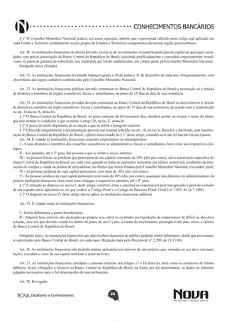 CONHECIMENTOS BANCÁRIOS
§ 1º O Conselho Monetário Nacional poderá, em casos especiais, admitir que o percentual referido neste artigo seja aplicado em
cada Estado e Território isoladamente ou por grupos de Estados e Territórios componentes da mesma região geoeconômica.
Art. 30. As instituições financeiras de direito privado, exceto as de investimento, só poderão participar de capital de quaisquer sociedades com prévia autorização do Banco Central da República do Brasil, solicitada justificadamente e concedida expressamente, ressalvados os casos de garantia de subscrição, nas condições que forem estabelecidas, em caráter geral, pelo Conselho Monetário Nacional.
Parágrafo único (Vetado).
Art. 31. As instituições financeiras levantarão balanços gerais a 30 de junho e 31 de dezembro de cada ano, obrigatoriamente, com
observância das regras contábeis estabelecidas pelo Conselho Monetário Nacional.
Art. 32. As instituições financeiras públicas deverão comunicar ao Banco Central da República do Brasil a nomeação ou a eleição
de diretores e membros de órgãos consultivos, fiscais e semelhantes, no prazo de 15 dias da data de sua ocorrência.
Art. 33. As instituições financeiras privadas deverão comunicar ao Banco Central da República do Brasil os atos relativos à eleição
de diretores e membros de órgão consultivos, fiscais e semelhantes, no prazo de 15 dias de sua ocorrência, de acordo com o estabelecido
no art. 10,inciso X, desta lei.
§ 1º O Banco Central da República do Brasil, no prazo máximo de 60 (sessenta) dias, decidirá aceitar ou recusar o nome do eleito,
que não atender às condições a que se refere o artigo 10, inciso X, desta lei.
§ 2º A posse do eleito dependerá da aceitação a que se refere o parágrafo anterior.
§ 3º Oferecida integralmente a documentação prevista nas normas referidas no art. 10, inciso X, desta lei, e decorrido, sem manifestação do Banco Central da República do Brasil, o prazo mencionado no § 1º deste artigo, entender-se-á não ter havido recusa a posse.
Art. 34. É vedado às instituições financeiras conceder empréstimos ou adiantamentos:
I - A seus diretores e membros dos conselhos consultivos ou administrativo, fiscais e semelhantes, bem como aos respectivos cônjuges;
II - Aos parentes, até o 2º grau, das pessoas a que se refere o inciso anterior;
III - As pessoas físicas ou jurídicas que participem de seu capital, com mais de 10% (dez por cento), salvo autorização específica do
Banco Central da República do Brasil, em cada caso, quando se tratar de operações lastreadas por efeitos comerciais resultantes de transações de compra e venda ou penhor de mercadorias, em limites que forem fixados pelo Conselho Monetário Nacional, em caráter geral;
IV - As pessoas jurídicas de cujo capital participem, com mais de 10% (dez por cento);
V - Às pessoas jurídicas de cujo capital participem com mais de 10% (dez por cento), quaisquer dos diretores ou administradores da
própria instituição financeira, bem como seus cônjuges e respectivos parentes, até o 2º grau.
§ 1º A infração ao disposto no inciso I, deste artigo, constitui crime e sujeitará os responsáveis pela transgressão à pena de reclusão
de um a quatro anos, aplicando-se, no que couber, o Código Penal e o Código de Processo Penal. (Vide Lei 7.492, de 16.7.1986)
§ 2º O disposto no inciso IV deste artigo não se aplica às instituições financeiras públicas.
Art. 35. É vedado ainda às instituições financeiras:
I - Emitir debêntures e partes beneficiárias;
II - Adquirir bens imóveis não destinados ao próprio uso, salvo os recebidos em liquidação de empréstimos de difícil ou duvidosa
solução, caso em que deverão vendê-los dentro do prazo de um (1) ano, a contar do recebimento, prorrogável até duas vezes, a critério
do Banco Central da República do Brasil.
Parágrafo único. As instituições financeiras que não recebem depósitos do público poderão emitir debêntures, desde que previamente autorizadas pelo Banco Central do Brasil, em cada caso. (Redação dada pelo Decreto-lei nº 2.290, de 21/11/86) 
Art. 36. As instituições financeiras não poderão manter aplicações em imóveis de uso próprio, que, somadas ao seu ativo em instalações, excedam o valor de seu capital realizado e reservas livres.
Art. 37. As instituições financeiras, entidades e pessoas referidas nos artigos 17 e 18 desta lei, bem como os corretores de fundos
públicos, ficam, obrigados a fornecer ao Banco Central da República do Brasil, na forma por ele determinada, os dados ou informes
julgados necessários para o fiel desempenho de suas atribuições.
Art. 38. Revogado.
Didatismo e Conhecimento

26

 