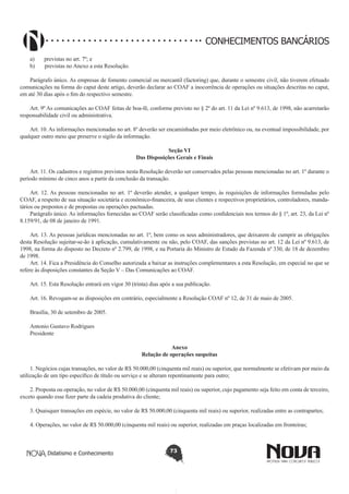 CONHECIMENTOS BANCÁRIOS
a)       previstas no art. 7º; e
b)       previstas no Anexo a esta Resolução.
Parágrafo único. As empresas de fomento comercial ou mercantil (factoring) que, durante o semestre civil, não tiverem efetuado
comunicações na forma do caput deste artigo, deverão declarar ao COAF a inocorrência de operações ou situações descritas no caput,
em até 30 dias após o fim do respectivo semestre.
Art. 9º As comunicações ao COAF feitas de boa-fé, conforme previsto no § 2º do art. 11 da Lei nº 9.613, de 1998, não acarretarão
responsabilidade civil ou administrativa.
Art. 10. As informações mencionadas no art. 8º deverão ser encaminhadas por meio eletrônico ou, na eventual impossibilidade, por
qualquer outro meio que preserve o sigilo da informação.
Seção VI
Das Disposições Gerais e Finais
Art. 11. Os cadastros e registros previstos nesta Resolução deverão ser conservados pelas pessoas mencionadas no art. 1º durante o
período mínimo de cinco anos a partir da conclusão da transação.
Art. 12. As pessoas mencionadas no art. 1º deverão atender, a qualquer tempo, às requisições de informações formuladas pelo
COAF, a respeito de sua situação societária e econômico-financeira, de seus clientes e respectivos proprietários, controladores, mandatários ou prepostos e de propostas ou operações pactuadas.
Parágrafo único. As informações fornecidas ao COAF serão classificadas como confidenciais nos termos do § 1º, art. 23, da Lei nº
8.159/91, de 08 de janeiro de 1991.
Art. 13. As pessoas jurídicas mencionadas no art. 1º, bem como os seus administradores, que deixarem de cumprir as obrigações
desta Resolução sujeitar-se-ão à aplicação, cumulativamente ou não, pelo COAF, das sanções previstas no art. 12 da Lei nº 9.613, de
1998, na forma do disposto no Decreto nº 2.799, de 1998, e na Portaria do Ministro de Estado da Fazenda nº 330, de 18 de dezembro
de 1998.
Art. 14. Fica a Presidência do Conselho autorizada a baixar as instruções complementares a esta Resolução, em especial no que se
refere às disposições constantes da Seção V – Das Comunicações ao COAF.
Art. 15. Esta Resolução entrará em vigor 30 (trinta) dias após a sua publicação.
Art. 16. Revogam-se as disposições em contrário, especialmente a Resolução COAF nº 12, de 31 de maio de 2005.
Brasília, 30 de setembro de 2005.
Antonio Gustavo Rodrigues
Presidente
Anexo
Relação de operações suspeitas
1. Negócios cujas transações, no valor de R$ 50.000,00 (cinquenta mil reais) ou superior, que normalmente se efetivam por meio da
utilização de um tipo específico de título ou serviço e se alteram repentinamente para outro;
2. Proposta ou operação, no valor de R$ 50.000,00 (cinquenta mil reais) ou superior, cujo pagamento seja feito em conta de terceiro,
exceto quando esse fizer parte da cadeia produtiva do cliente;
3. Quaisquer transações em espécie, no valor de R$ 50.000,00 (cinquenta mil reais) ou superior, realizadas entre as contrapartes;
4. Operações, no valor de R$ 50.000,00 (cinquenta mil reais) ou superior, realizadas em praças localizadas em fronteiras;

Didatismo e Conhecimento

73

 