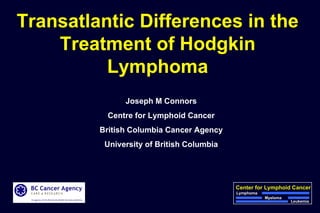 Transatlantic Differences in the Treatment of Hodgkin Lymphoma Joseph M Connors Centre for Lymphoid Cancer British Columbia Cancer Agency University of British Columbia Center for Lymphoid Cancer Lymphoma Leukemia Myeloma 