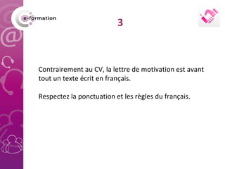 Contrairement au CV, la lettre de motivation est avant tout un texte écrit en français.  Respectez la ponctuation et les r...