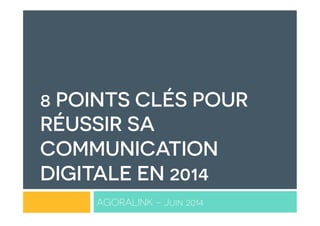 8 POINTS CLÉS POUR
RÉUSSIR SA
COMMUNICATION
DIGITALE EN 2014
AGORALINK – Juin 2014
 